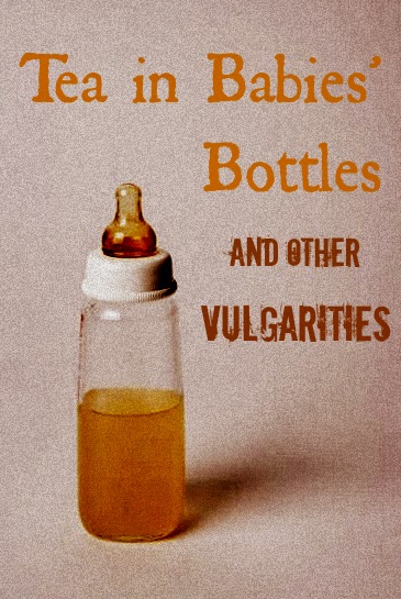 Tea in Babies’ Bottles – and Other Vulgarities